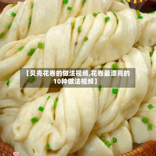 【贝壳花卷的做法视频,花卷最漂亮的10种做法视频】