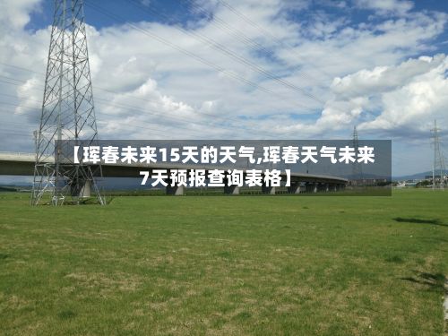 【珲春未来15天的天气,珲春天气未来7天预报查询表格】