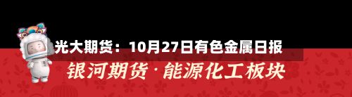 光大期货:10月27日有色金属日报-第1张图片
