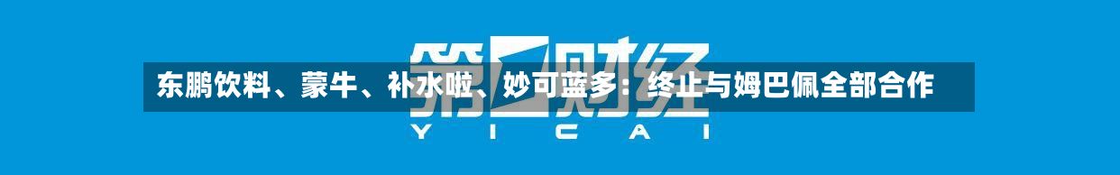 东鹏饮料、蒙牛、补水啦、妙可蓝多：终止与姆巴佩全部合作