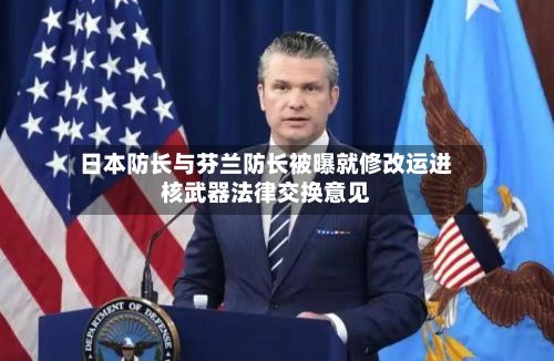 日本防长与芬兰防长被曝就修改运进核武器法律交换意见-第2张图片