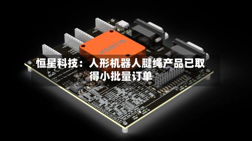 恒星科技：人形机器人腱绳产品已取得小批量订单