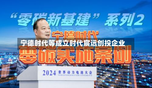 宁德时代等成立时代宸远创投企业-第1张图片
