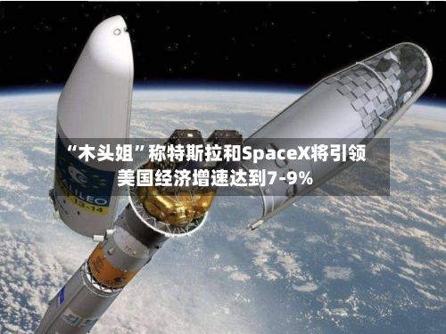 “木头姐”称特斯拉和SpaceX将引领美国经济增速达到7-9%-第2张图片