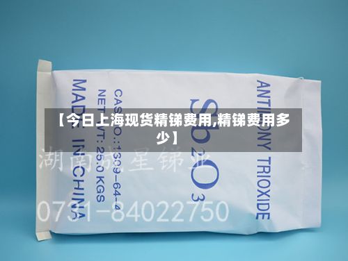 【今日上海现货精锑费用,精锑费用多少】