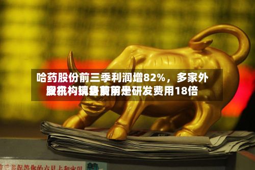 哈药股份前三季利润增82%，多家外资机构现身前前十股东！销售费用是研发费用18倍-第1张图片