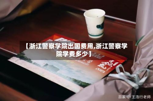 【浙江警察学院出国费用,浙江警察学院学费多少】