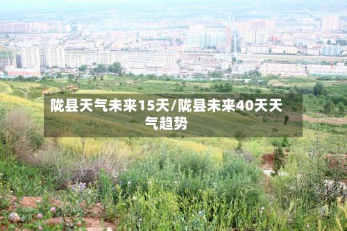 陇县天气未来15天/陇县未来40天天气趋势