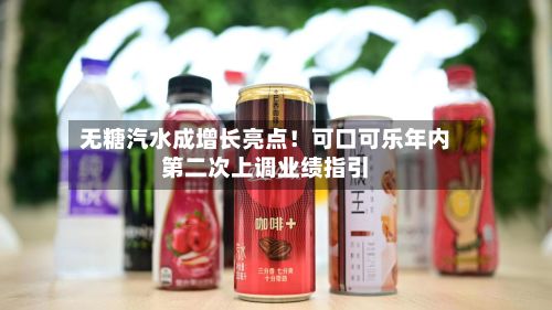无糖汽水成增长亮点!可口可乐年内第二次上调业绩指引