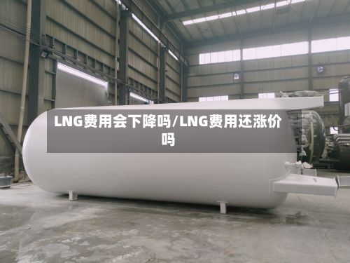 LNG费用会下降吗/LNG费用还涨价吗
