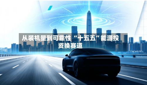 从装机量到可靠性 “十五五	”能源投资换赛道-第2张图片