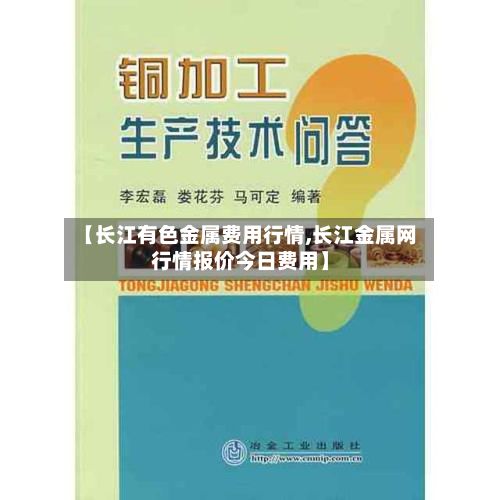 【长江有色金属费用行情,长江金属网行情报价今日费用】
