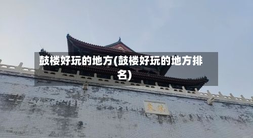 鼓楼好玩的地方(鼓楼好玩的地方排名)-第3张图片