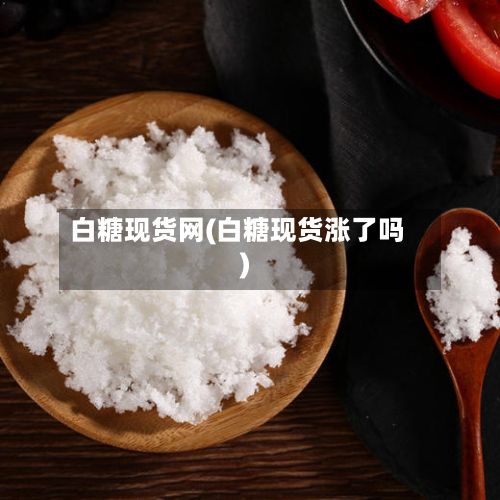 白糖现货网(白糖现货涨了吗)-第2张图片