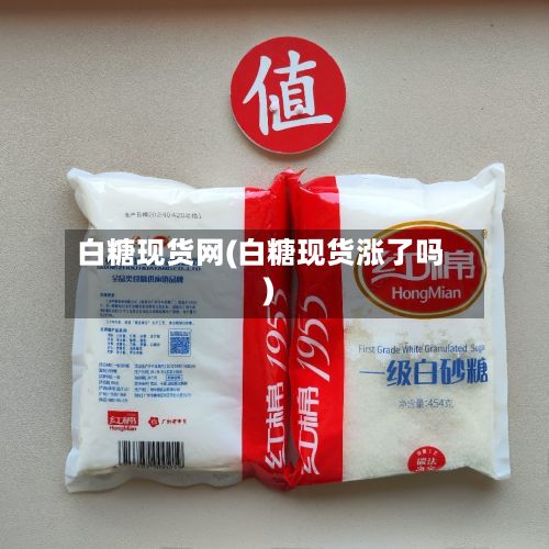 白糖现货网(白糖现货涨了吗)-第3张图片