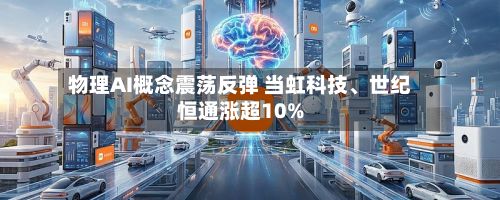 物理AI概念震荡反弹 当虹科技、世纪恒通涨超10%-第1张图片