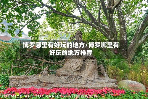博罗哪里有好玩的地方/博罗哪里有好玩的地方推荐