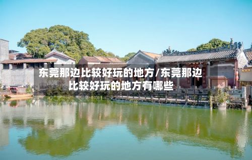 东莞那边比较好玩的地方/东莞那边比较好玩的地方有哪些-第2张图片