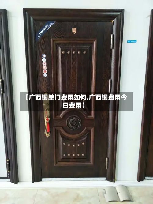 【广西铜单门费用如何,广西铜费用今日费用】-第2张图片