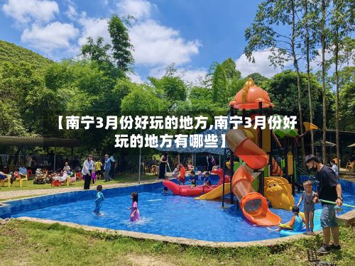 【南宁3月份好玩的地方,南宁3月份好玩的地方有哪些】