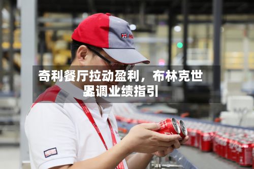 奇利餐厅拉动盈利	，布林克世界上调业绩指引-第3张图片