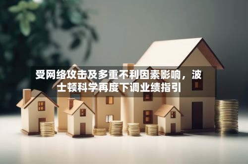 受网络攻击及多重不利因素影响	，波士顿科学再度下调业绩指引-第2张图片