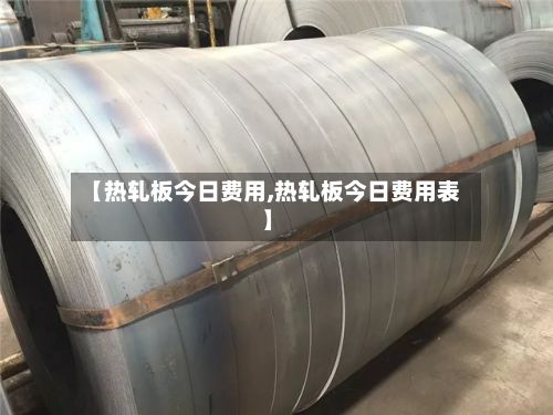 【热轧板今日费用,热轧板今日费用表】-第2张图片