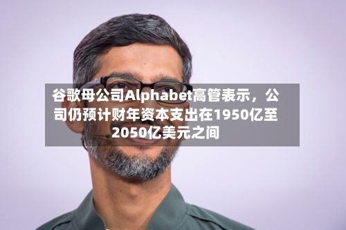 谷歌母公司Alphabet高管表示，公司仍预计财年资本支出在1950亿至2050亿美元之间