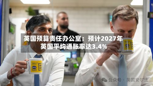 英国预算责任办公室：预计2027年英国平均通胀率达3.4%