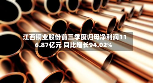 江西铜业股份前三季度归母净利润116.87亿元 同比增长94.02%-第1张图片