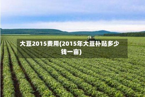 大豆2015费用(2015年大豆补贴多少钱一亩)-第3张图片