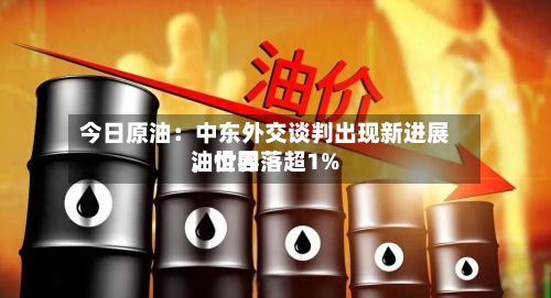 今日原油：中东外交谈判出现新进展	，世界油价回落超1%-第1张图片