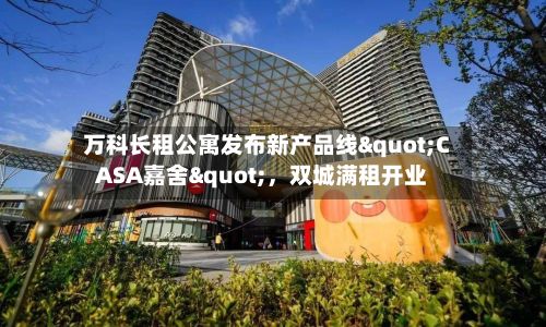 万科长租公寓发布新产品线"CASA嘉舍"，双城满租开业-第2张图片