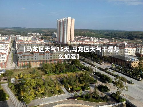【马龙区天气15天,马龙区天气干燥怎么加湿】