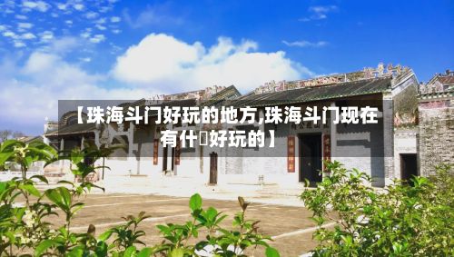 【珠海斗门好玩的地方,珠海斗门现在有什麼好玩的】
