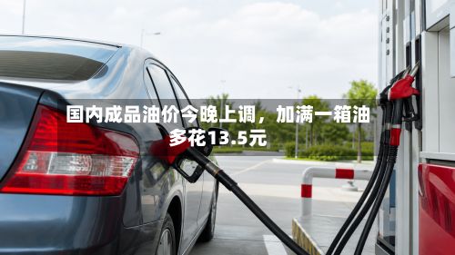 国内成品油价今晚上调，加满一箱油多花13.5元-第2张图片