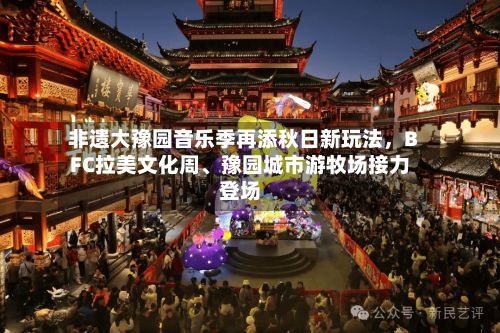 非遗大豫园音乐季再添秋日新玩法，BFC拉美文化周、豫园城市游牧场接力登场-第2张图片