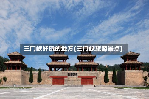 三门峡好玩的地方(三门峡旅游景点)