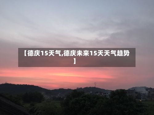 【德庆15天气,德庆未来15天天气趋势】-第2张图片