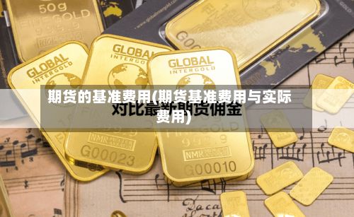 期货的基准费用(期货基准费用与实际费用)