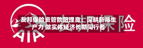 友邦保险资管欧阳理良:深耕新质生产力 做实体经济长期同行者-第2张图片