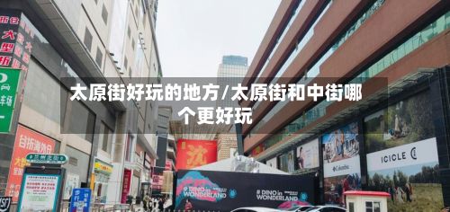 太原街好玩的地方/太原街和中街哪个更好玩
