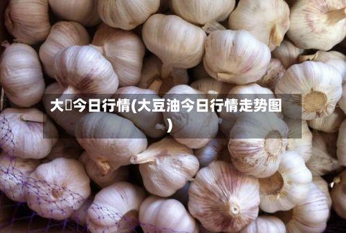 大祘今日行情(大豆油今日行情走势图)-第2张图片