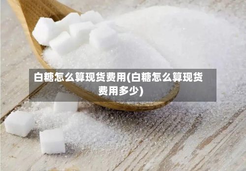 白糖怎么算现货费用(白糖怎么算现货费用多少)-第2张图片
