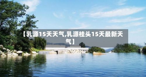 【乳源15天天气,乳源桂头15天最新天气】