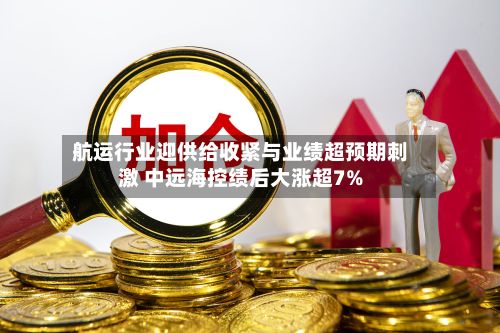 航运行业迎供给收紧与业绩超预期刺激 中远海控绩后大涨超7%-第3张图片