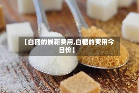 【白糖的最新费用,白糖的费用今日价】-第2张图片