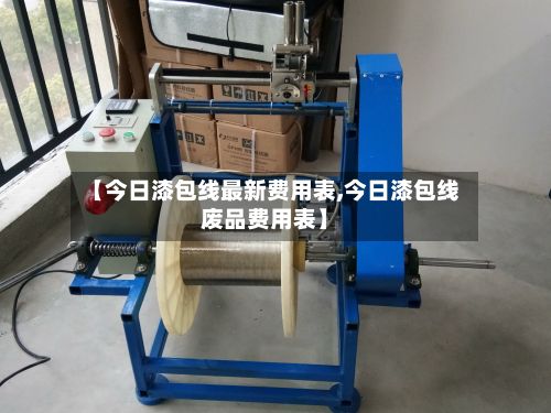 【今日漆包线最新费用表,今日漆包线废品费用表】