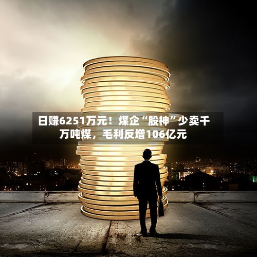 日赚6251万元！煤企“股神”少卖千万吨煤，毛利反增106亿元-第2张图片