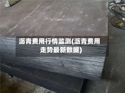 沥青费用行情监测(沥青费用走势最新数据)